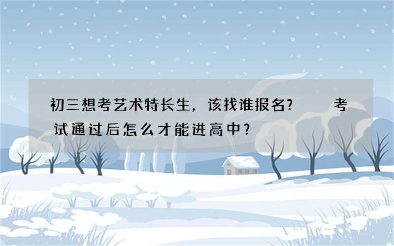 初三想考艺术特长生，该找谁报名？  考试通过后怎么才能进高中？